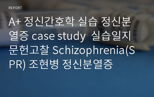 A+ 정신간호학 실습 정신분열증 case study  실습일지 문헌고찰 Schizophrenia(SPR) 조현병 정신분열증