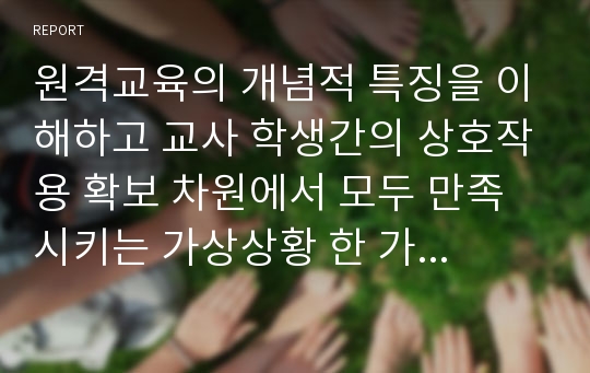 원격교육의 개념적 특징을 이해하고 교사 학생간의 상호작용 확보 차원에서 모두 만족시키는 가상상황 한 가지 사례를 들어 정리해 보시오.