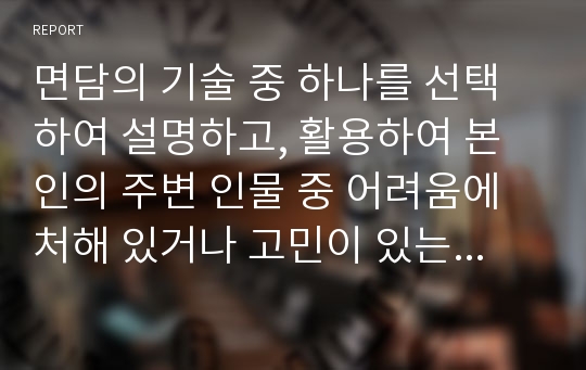 면담의 기술 중 하나를 선택하여 설명하고, 활용하여 본인의 주변 인물 중 어려움에 처해 있거나 고민이 있는 사례에 대해 어떻게 면담할 것인지 서술하시오. (SOAP형식)