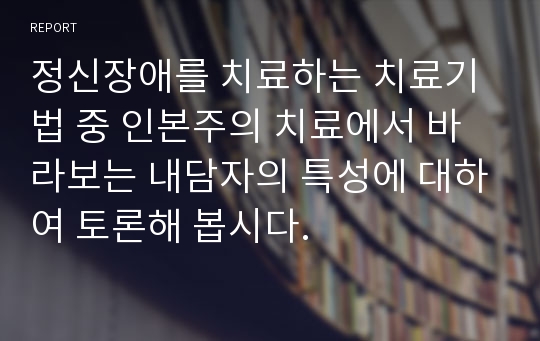 정신장애를 치료하는 치료기법 중 인본주의 치료에서 바라보는 내담자의 특성에 대하여 토론해 봅시다.