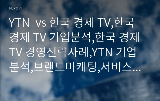 YTN  vs 한국 경제 TV,한국 경제 TV 기업분석,한국 경제 TV 경영전략사례,YTN 기업분석,브랜드마케팅,서비스마케팅,글로벌경영,사례분석,swot,stp,4p