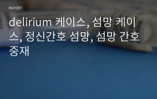 delirium 케이스, 섬망 케이스, 정신간호 섬망, 섬망 간호중재