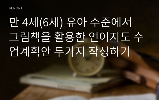 만 4세(6세) 유아 수준에서 그림책을 활용한 언어지도 수업계획안 두가지 작성하기