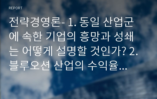 전략경영론- 1. 동일 산업군에 속한 기업의 흥망과 성쇄는 어떻게 설명할 것인가? 2.블루오션 산업의 수익율은? 3. 경쟁우위의 원천은?