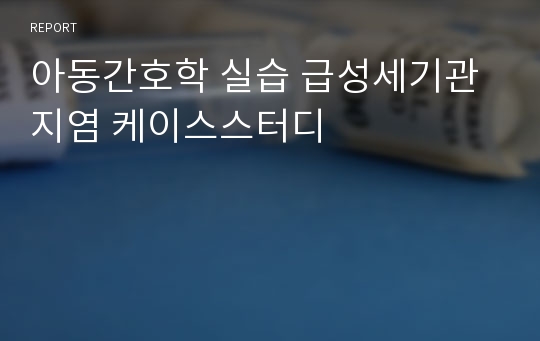 아동간호학 실습 급성세기관지염 케이스스터디