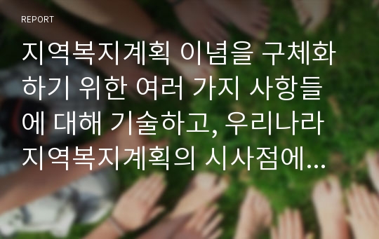 지역복지계획 이념을 구체화하기 위한 여러 가지 사항들에 대해 기술하고, 우리나라 지역복지계획의 시사점에 대해 기술하시오.