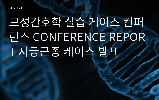 모성간호학 실습 케이스 컨퍼런스 CONFERENCE REPORT 자궁근종 케이스 발표