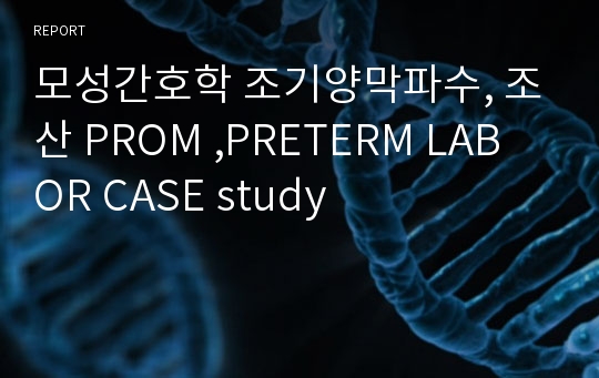 모성간호학 조기양막파수, 조산 PROM ,PRETERM LABOR CASE study