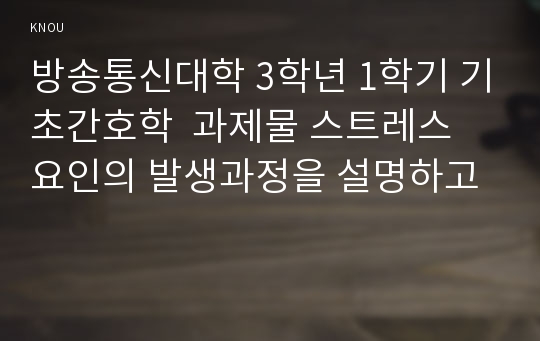 방송통신대학 3학년 1학기 기초간호학  과제물 스트레스 요인의 발생과정을 설명하고