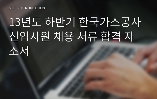 13년도 하반기 한국가스공사 신입사원 채용 서류 합격 자소서