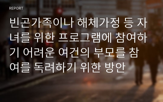 빈곤가족이나 해체가정 등 자녀를 위한 프로그램에 참여하기 어려운 여건의 부모를 참여를 독려하기 위한 방안