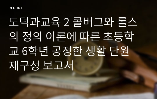 도덕과교육 2 콜버그와 롤스의 정의 이론에 따른 초등학교 6학년 공정한 생활 단원 재구성 보고서