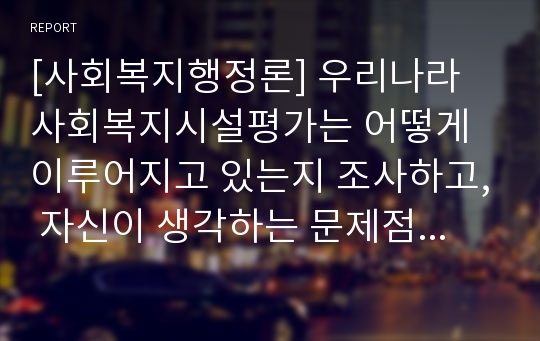 [사회복지행정론] 우리나라 사회복지시설평가는 어떻게 이루어지고 있는지 조사하고, 자신이 생각하는 문제점은 무엇인지 분석하여 서술하시오