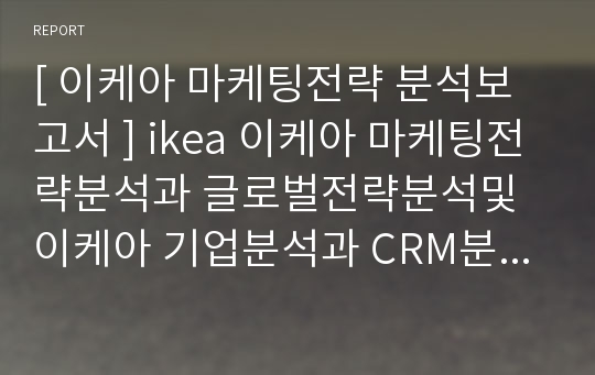 [ 이케아 마케팅전략 분석보고서 ] ikea 이케아 마케팅전략분석과 글로벌전략분석및 이케아 기업분석과 CRM분석및 이케아 현문제점과 새로운 전략제안