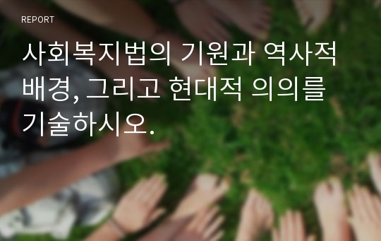 사회복지법의 기원과 역사적 배경, 그리고 현대적 의의를 기술하시오.