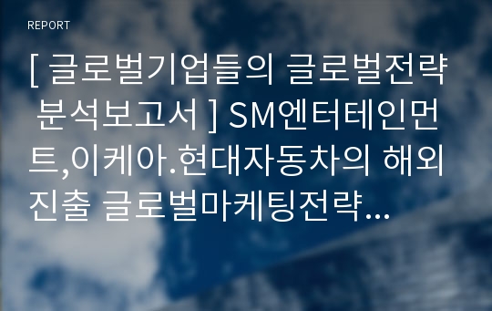 [ 글로벌기업들의 글로벌전략 분석보고서 ] SM엔터테인먼트,이케아.현대자동차의 해외진출 글로벌마케팅전략분석및 경영성과분석