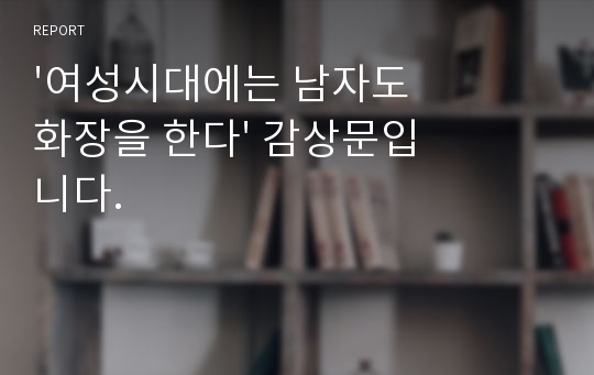 &#039;여성시대에는 남자도 화장을 한다&#039; 감상문입니다.