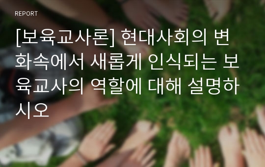 [보육교사론] 현대사회의 변화속에서 새롭게 인식되는 보육교사의 역할에 대해 설명하시오