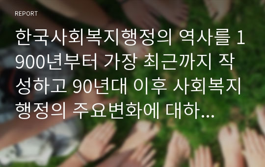 한국사회복지행정의 역사를 1900년부터 가장 최근까지 작성하고 90년대 이후 사회복지행정의 주요변화에 대하여 기술하시오.