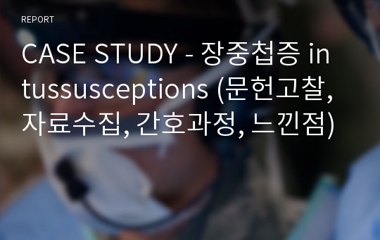 CASE STUDY - 장중첩증 intussusceptions (문헌고찰, 자료수집, 간호과정, 느낀점)