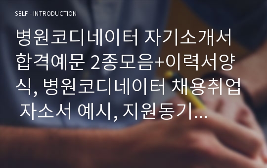 병원코디네이터 자기소개서 합격예문 2종모음+이력서양식, 병원코디네이터 채용취업 자소서 예시, 지원동기 및 포부, 성장과정, 성격의장단점, 병원코디네이터 하는일, 성형외과코디네이터, 치과코디네이터, 국제의료관광코디네이터, 병원 지원동기, 종합병원, 대학병원 의료경영 코디네이터 자소서합격샘플