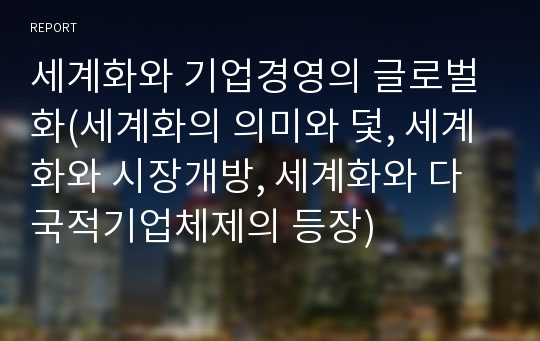 세계화와 기업경영의 글로벌화(세계화의 의미와 덫, 세계화와 시장개방, 세계화와 다국적기업체제의 등장)