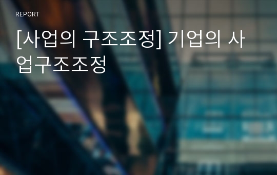 [사업의 구조조정] 기업의 사업구조조정