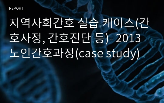 지역사회간호 실습 케이스(간호사정, 간호진단 등)- 2013 노인간호과정(case study)