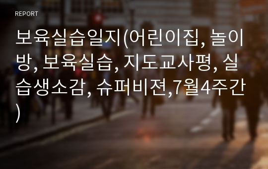 보육실습일지(어린이집, 놀이방, 보육실습, 지도교사평, 실습생소감, 슈퍼비젼,7월4주간)