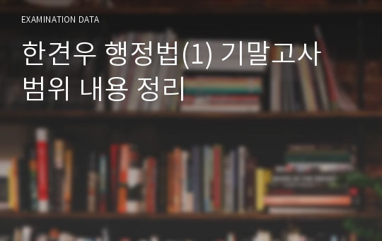 한견우 행정법(1) 기말고사 범위 내용 정리