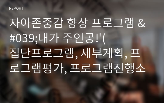 자아존중감 향상 프로그램 &#039;내가 주인공!&#039;(집단프로그램, 세부계획, 프로그램평가, 프로그램진행소감)