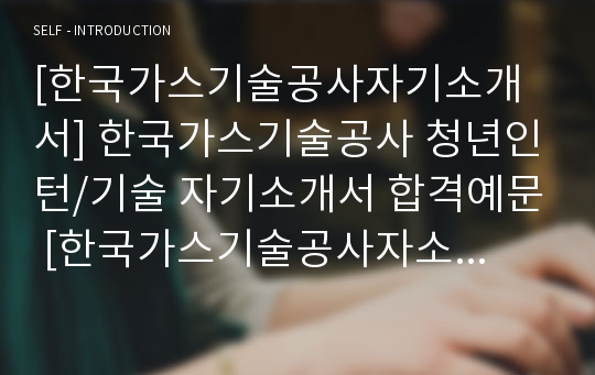 [한국가스기술공사자기소개서] 한국가스기술공사 청년인턴/기술 자기소개서 합격예문 [한국가스기술공사자소서/한국가스기술공사인턴채용/첨삭항목]