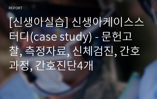 [신생아실습] 신생아케이스스터디(case study) - 문헌고찰, 측정자료, 신체검진, 간호과정, 간호진단4개