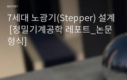 7세대 노광기(Stepper) 설계 [정밀기계공학 레포트_논문형식]