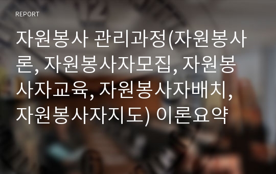 자원봉사 관리과정(자원봉사론, 자원봉사자모집, 자원봉사자교육, 자원봉사자배치, 자원봉사자지도) 이론요약