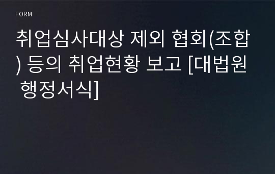 취업심사대상 제외 협회(조합) 등의 취업현황 보고 [대법원 행정서식]