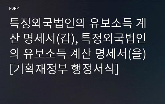 특정외국법인의 유보소득 계산 명세서(갑), 특정외국법인의 유보소득 계산 명세서(을) [기획재정부 행정서식]