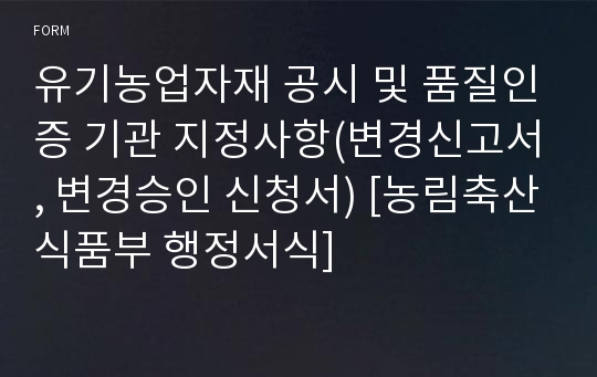 유기농업자재 공시 및 품질인증 기관 지정사항(변경신고서, 변경승인 신청서) [농림축산식품부 행정서식]