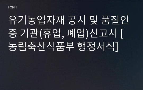 유기농업자재 공시 및 품질인증 기관(휴업, 폐업)신고서 [농림축산식품부 행정서식]