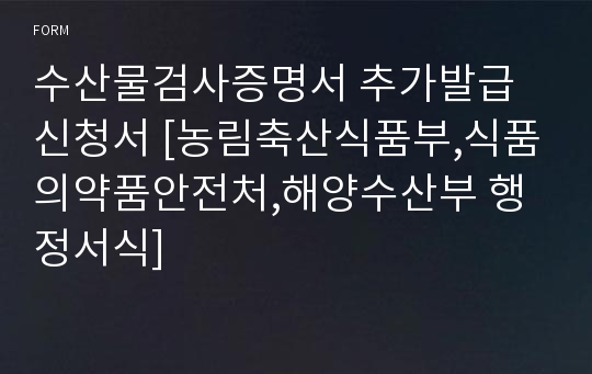 수산물검사증명서 추가발급신청서 [농림축산식품부,식품의약품안전처,해양수산부 행정서식]