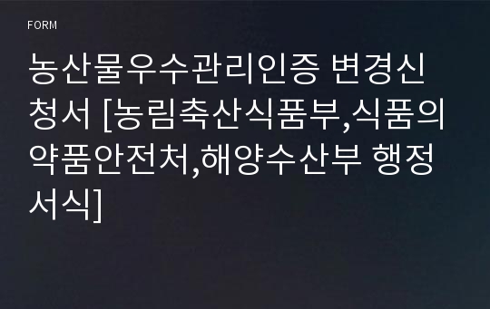 농산물우수관리인증 변경신청서 [농림축산식품부,식품의약품안전처,해양수산부 행정서식]