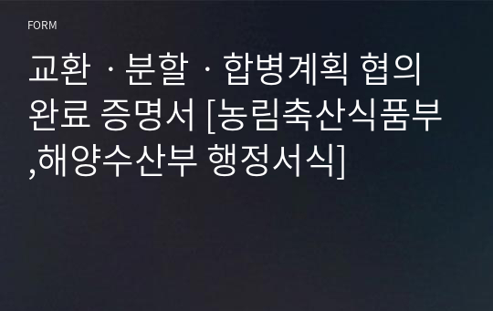 교환ㆍ분할ㆍ합병계획 협의 완료 증명서 [농림축산식품부,해양수산부 행정서식]