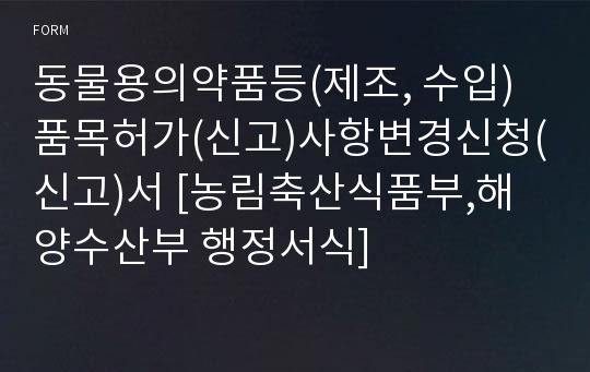 동물용의약품등(제조, 수입)품목허가(신고)사항변경신청(신고)서 [농림축산식품부,해양수산부 행정서식]