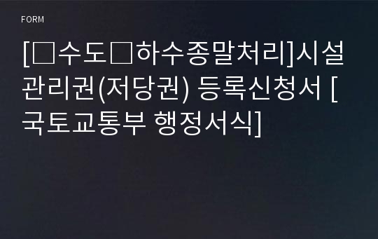 [□수도□하수종말처리]시설관리권(저당권) 등록신청서 [국토교통부 행정서식]