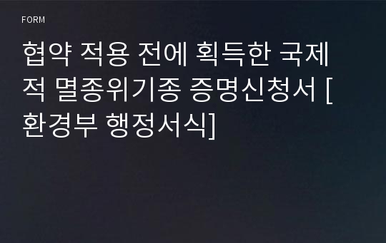 협약 적용 전에 획득한 국제적 멸종위기종 증명신청서 [환경부 행정서식]