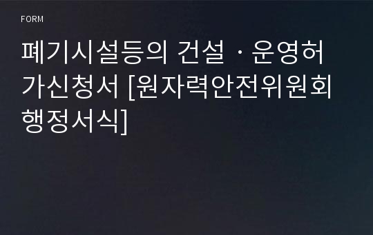 폐기시설등의 건설ㆍ운영허가신청서 [원자력안전위원회 행정서식]