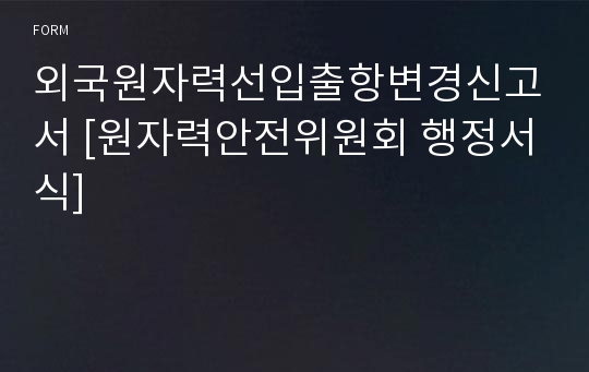 외국원자력선입출항변경신고서 [원자력안전위원회 행정서식]