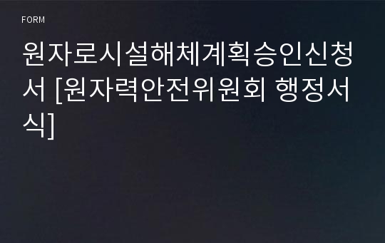 원자로시설해체계획승인신청서 [원자력안전위원회 행정서식]