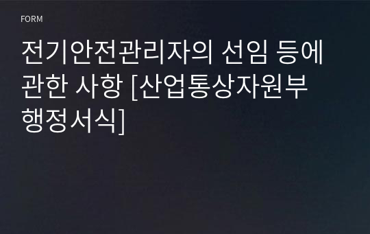 전기안전관리자의 선임 등에 관한 사항 [산업통상자원부 행정서식]