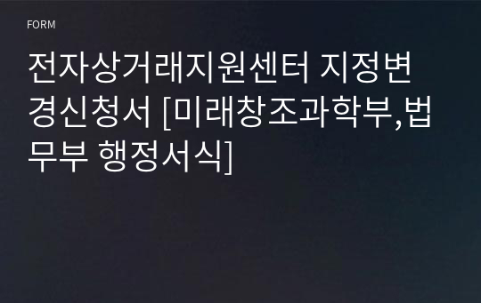 전자상거래지원센터 지정변경신청서 [미래창조과학부,법무부 행정서식]